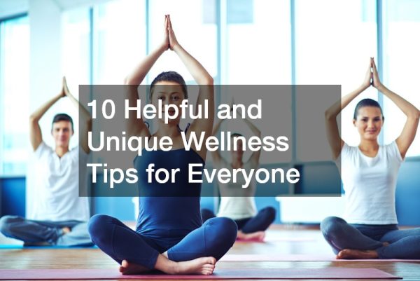 10 Helpful and Unique Wellness Tips for Everyone
